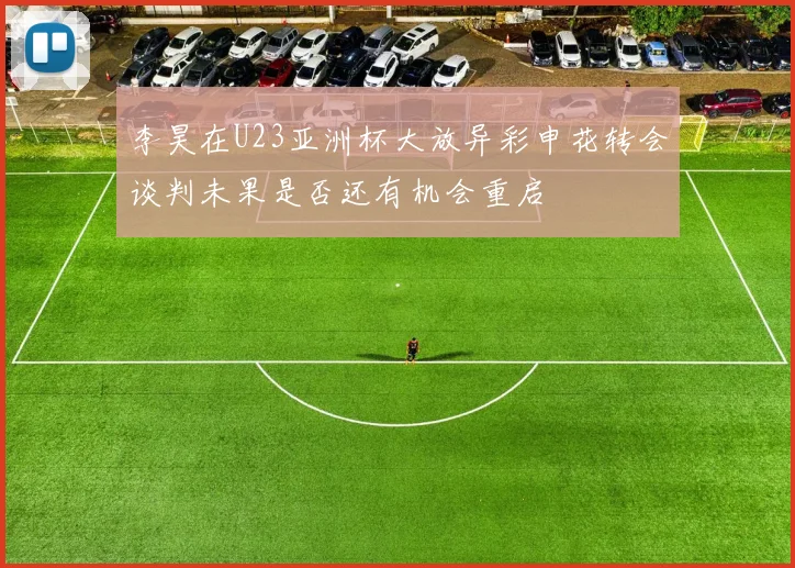 李昊在U23亚洲杯大放异彩申花转会谈判未果是否还有机会重启
