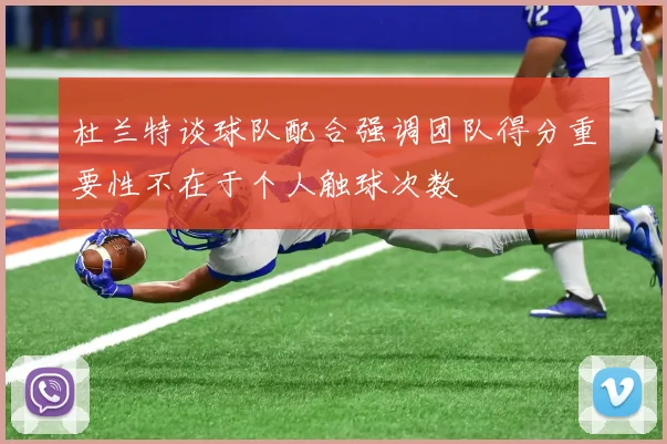 杜兰特谈球队配合强调团队得分重要性不在于个人触球次数