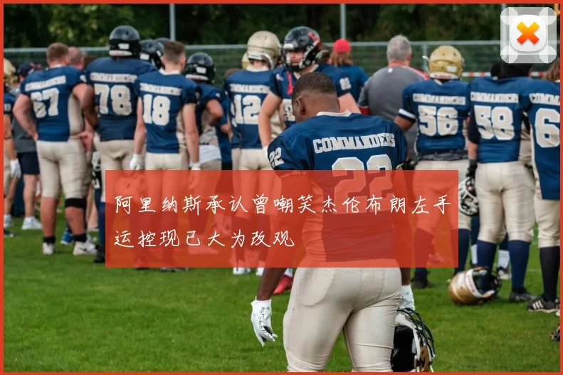 阿里纳斯承认曾嘲笑杰伦布朗左手运控现已大为改观