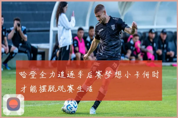 哈登全力追逐季后赛梦想小卡何时才能摆脱观赛生活
