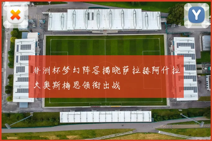 非洲杯梦幻阵容揭晓萨拉赫阿什拉夫奥斯梅恩领衔出战