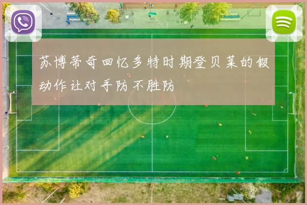 苏博蒂奇回忆多特时期登贝莱的假动作让对手防不胜防