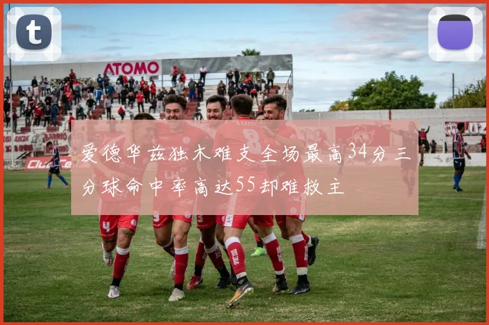 爱德华兹独木难支全场最高34分三分球命中率高达55却难救主