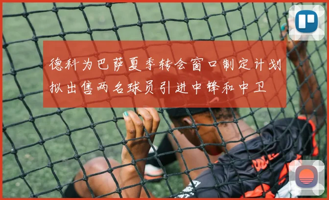 德科为巴萨夏季转会窗口制定计划拟出售两名球员引进中锋和中卫