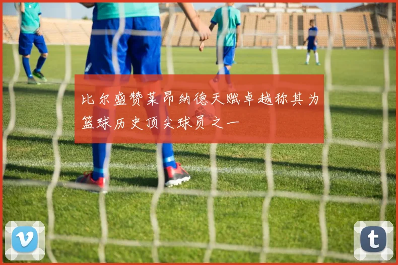 比尔盛赞莱昂纳德天赋卓越称其为篮球历史顶尖球员之一