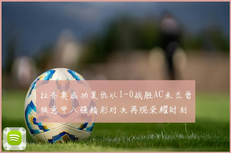 拉齐奥成功复仇以1-0战胜AC米兰晋级意甲八强精彩对决再现荣耀时刻