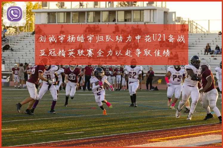 刘诚宇杨皓宇归队助力申花U21备战亚冠精英联赛全力以赴争取佳绩