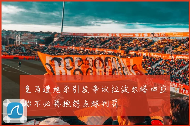 皇马遭绝杀引发争议拉波尔塔回应称不必再抱怨点球判罚