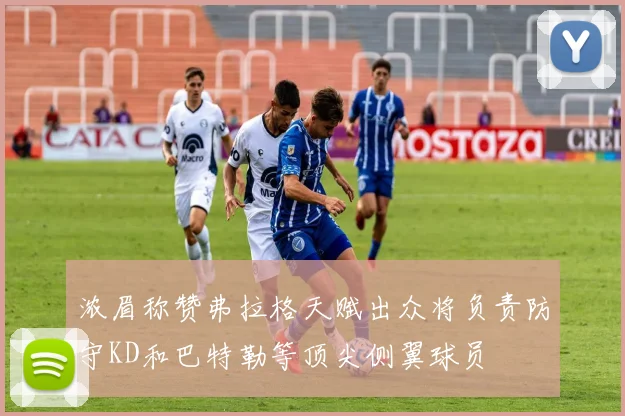 浓眉称赞弗拉格天赋出众将负责防守KD和巴特勒等顶尖侧翼球员