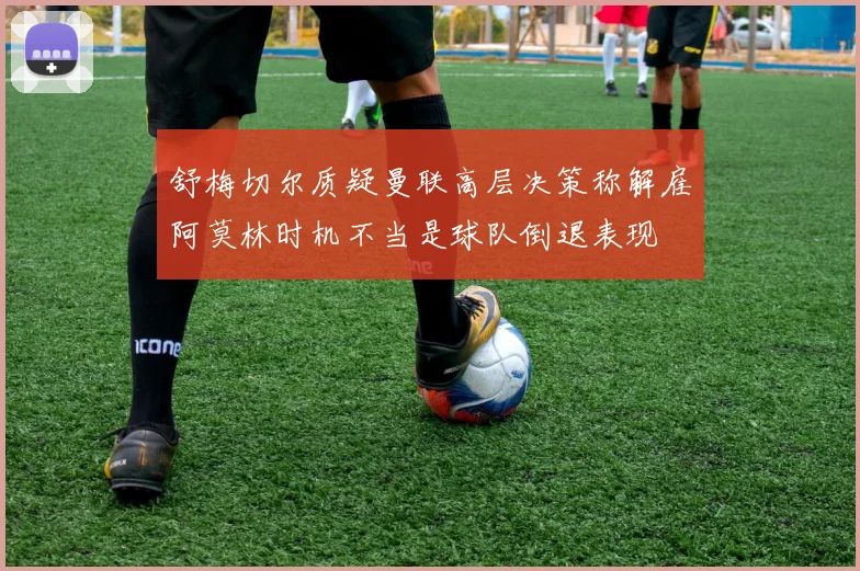 舒梅切尔质疑曼联高层决策称解雇阿莫林时机不当是球队倒退表现