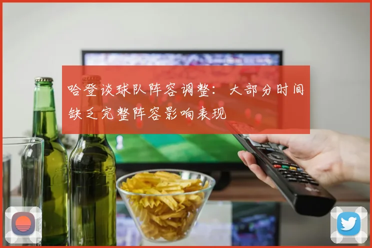 哈登谈球队阵容调整：大部分时间缺乏完整阵容影响表现