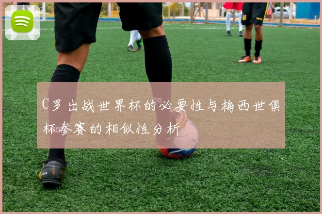 C罗出战世界杯的必要性与梅西世俱杯参赛的相似性分析