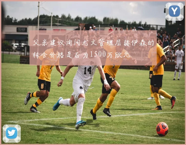 父亲建议询问尤文管理层赫伊森的转会价格是否为1500万欧元