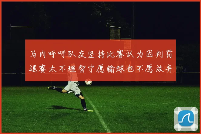 马内呼吁队友坚持比赛认为因判罚退赛太不理智宁愿输球也不愿放弃