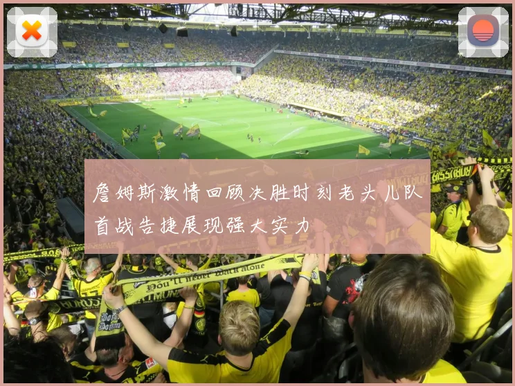 詹姆斯激情回顾决胜时刻老头儿队首战告捷展现强大实力