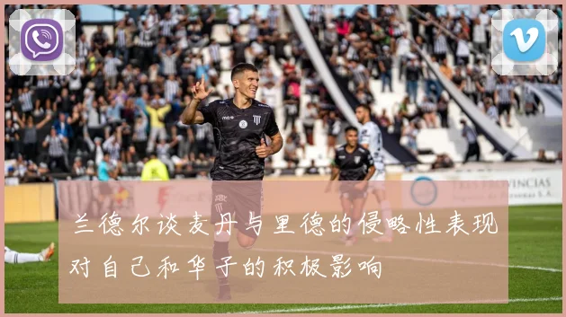 兰德尔谈麦丹与里德的侵略性表现对自己和华子的积极影响