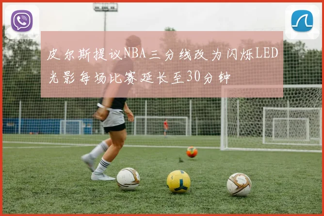 皮尔斯提议NBA三分线改为闪烁LED光影每场比赛延长至30分钟