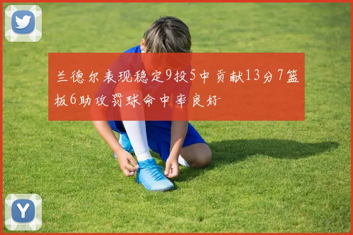 兰德尔表现稳定9投5中贡献13分7篮板6助攻罚球命中率良好