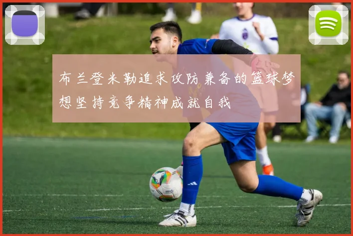 布兰登米勒追求攻防兼备的篮球梦想坚持竞争精神成就自我