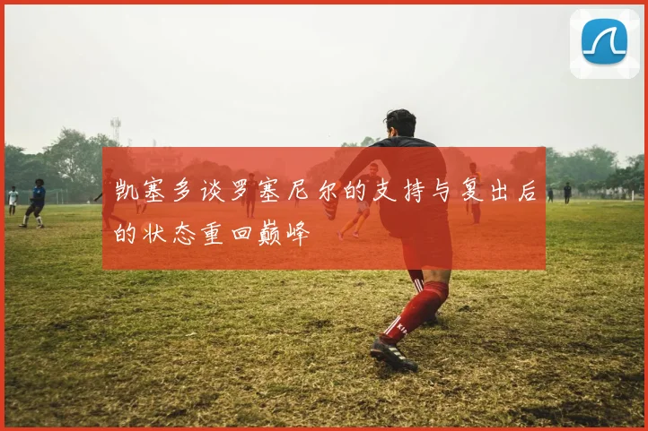 凯塞多谈罗塞尼尔的支持与复出后的状态重回巅峰
