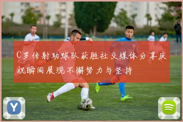 C罗传射助球队获胜社交媒体分享庆祝瞬间展现不懈努力与坚持