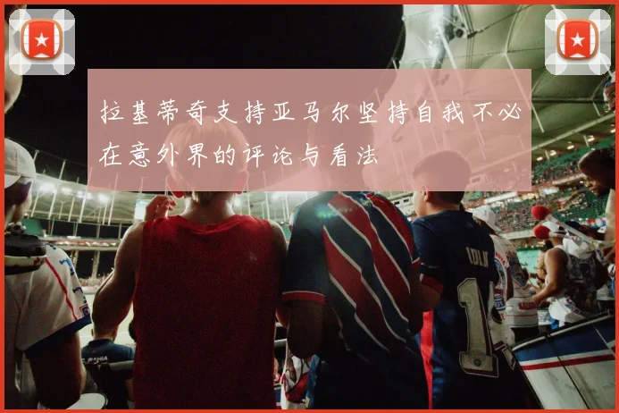 拉基蒂奇支持亚马尔坚持自我不必在意外界的评论与看法