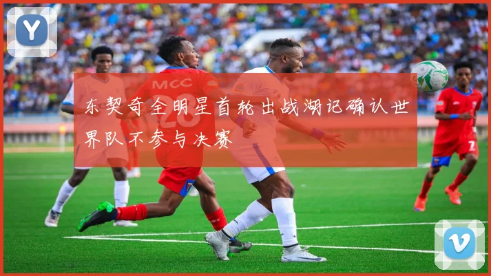 东契奇全明星首轮出战湖记确认世界队不参与决赛