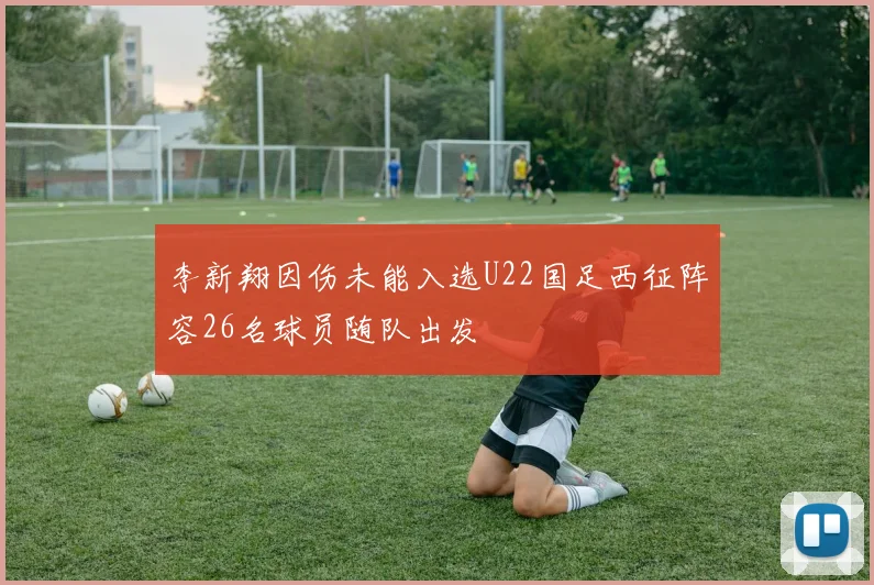 李新翔因伤未能入选U22国足西征阵容26名球员随队出发