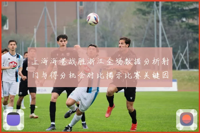 上海海港战胜浙江全场数据分析射门与得分机会对比揭示比赛关键因素