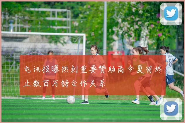 电讯报曝热刺重要赞助商今夏将终止数百万镑合作关系