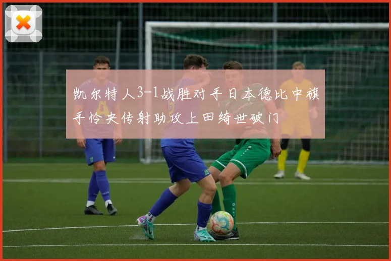 凯尔特人3-1战胜对手日本德比中旗手怜央传射助攻上田绮世破门