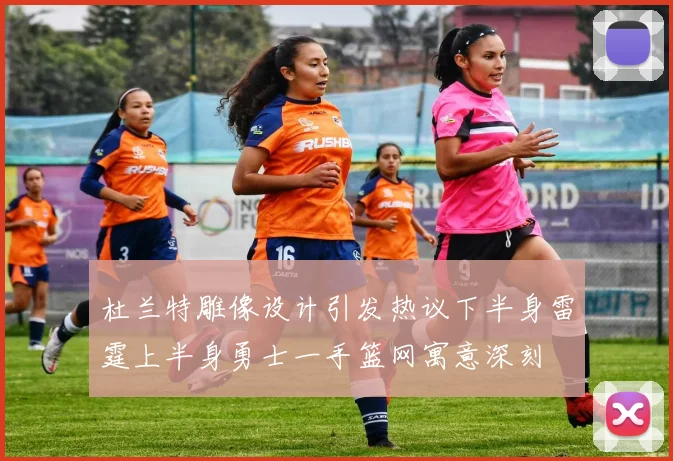 杜兰特雕像设计引发热议下半身雷霆上半身勇士一手篮网寓意深刻