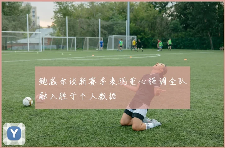 鲍威尔谈新赛季表现重心强调全队融入胜于个人数据