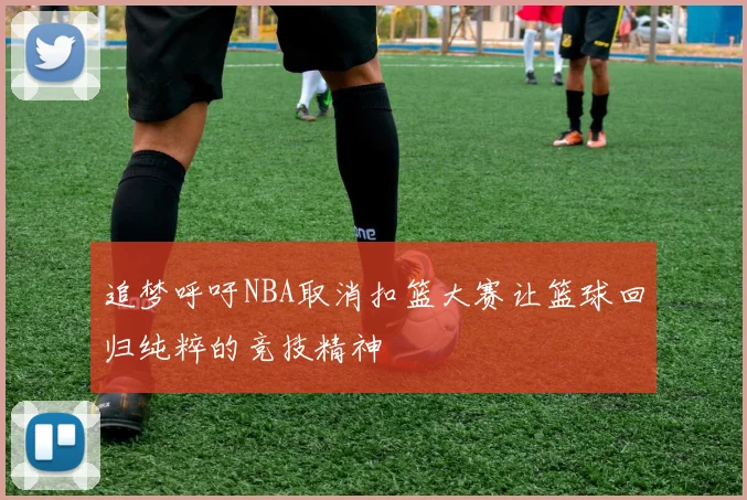 追梦呼吁NBA取消扣篮大赛让篮球回归纯粹的竞技精神