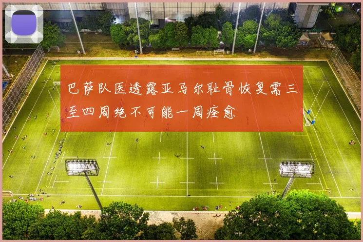 巴萨队医透露亚马尔耻骨恢复需三至四周绝不可能一周痊愈