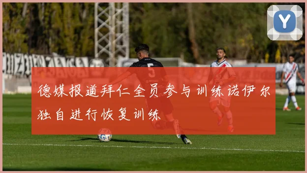 德媒报道拜仁全员参与训练诺伊尔独自进行恢复训练