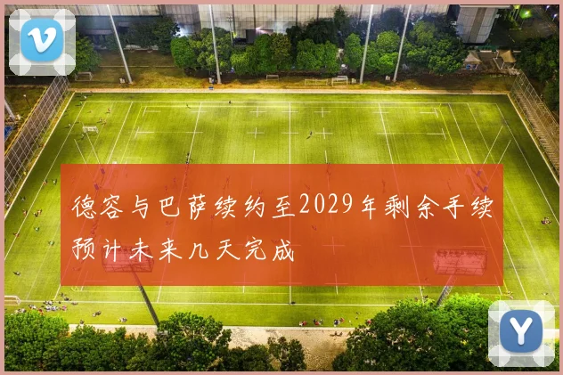 德容与巴萨续约至2029年剩余手续预计未来几天完成