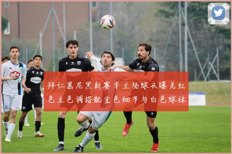 拜仁慕尼黑新赛季主场球衣曝光红色主色调搭配金色细节与白色球袜设计