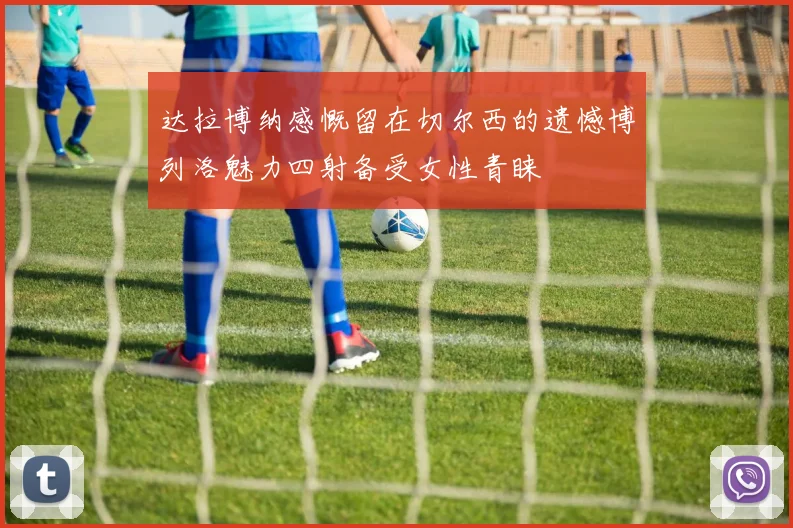 达拉博纳感慨留在切尔西的遗憾博列洛魅力四射备受女性青睐