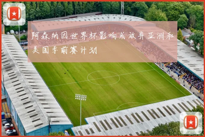 阿森纳因世界杯影响或放弃亚洲和美国季前赛计划