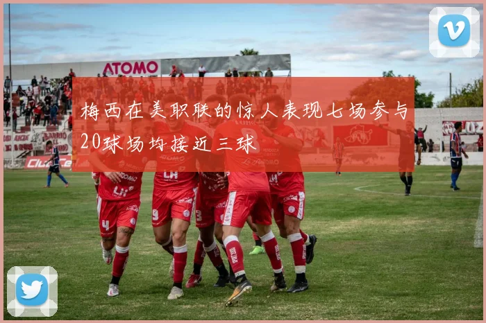 梅西在美职联的惊人表现七场参与20球场均接近三球