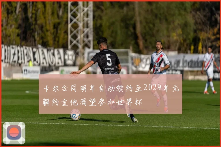 卡尔合同明年自动续约至2029年无解约金他渴望参加世界杯