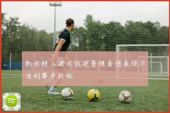 凯尔特人进攻低迷普理查德表现不佳创赛季新低