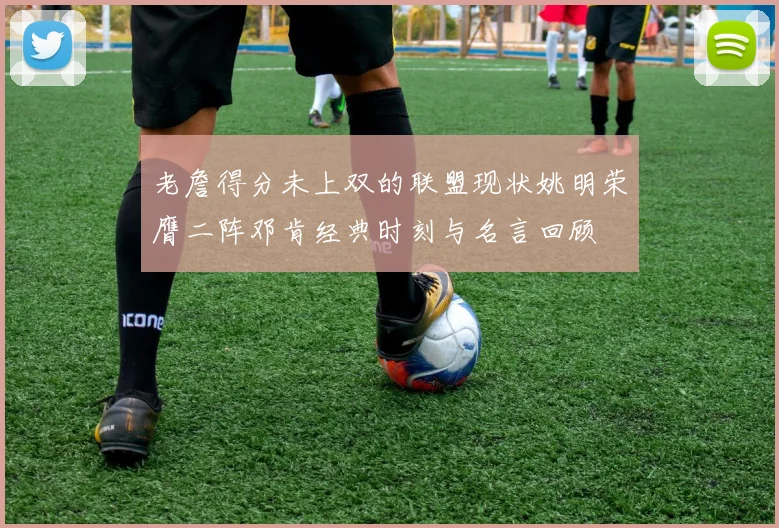 老詹得分未上双的联盟现状姚明荣膺二阵邓肯经典时刻与名言回顾