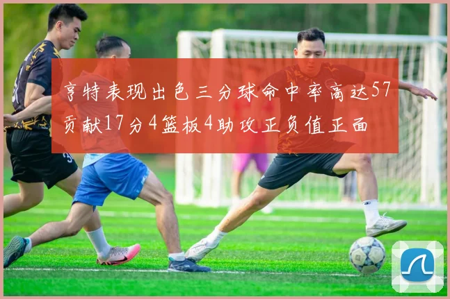 亨特表现出色三分球命中率高达57贡献17分4篮板4助攻正负值正面