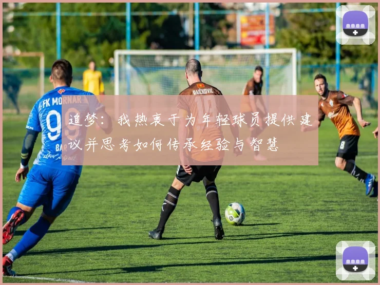 追梦：我热衷于为年轻球员提供建议并思考如何传承经验与智慧